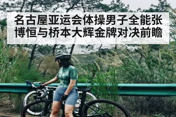 名古屋亚运会体操男子全能张博恒与桥本大辉金牌对决前瞻