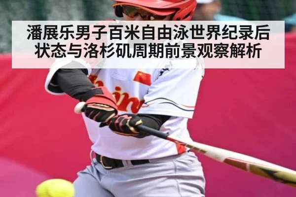 潘展乐男子百米自由泳世界纪录后状态与洛杉矶周期前景观察解析