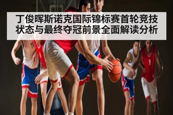 丁俊晖斯诺克国际锦标赛首轮竞技状态与最终夺冠前景全面解读分析