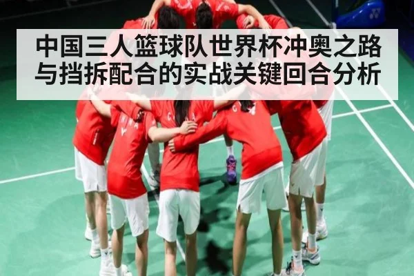 中国三人篮球队世界杯冲奥之路与挡拆配合的实战关键回合分析